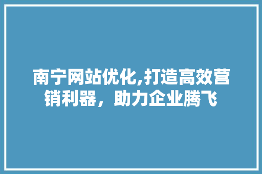 南宁网站优化,打造高效营销利器，助力企业腾飞