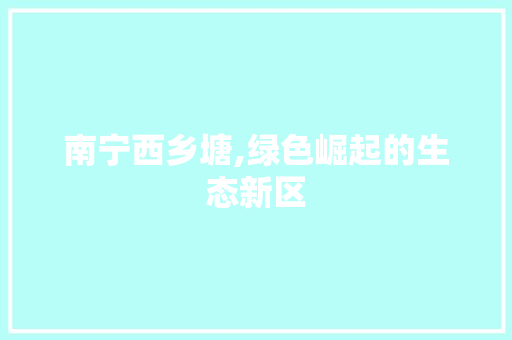 南宁西乡塘,绿色崛起的生态新区 南宁西乡塘,绿色崛起的生态新区 搜狗SEO