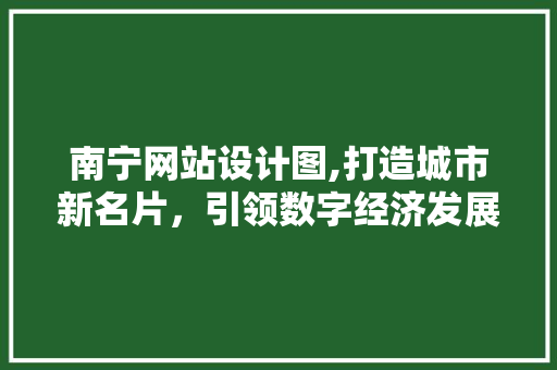 南宁网站设计图,打造城市新名片，引领数字经济发展新潮流
