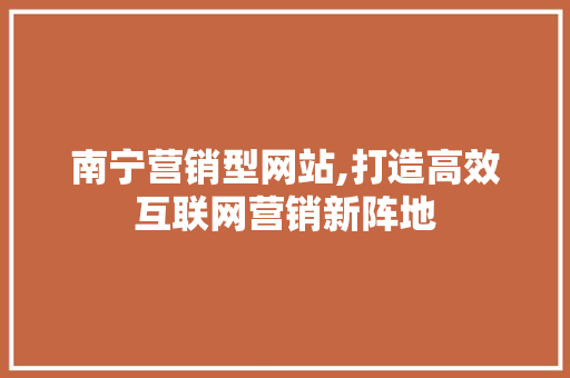 南宁营销型网站,打造高效互联网营销新阵地