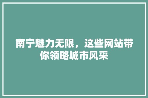 南宁魅力无限，这些网站带你领略城市风采
