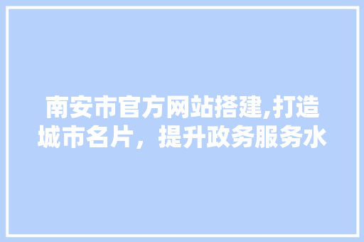 南安市官方网站搭建,打造城市名片，提升政务服务水平 南安市官方网站搭建,打造城市名片，提升政务服务水平 搜狗SEO