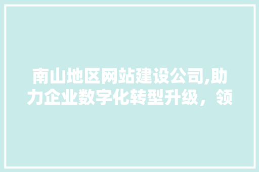 南山地区网站建设公司,助力企业数字化转型升级，领跑市场潮流