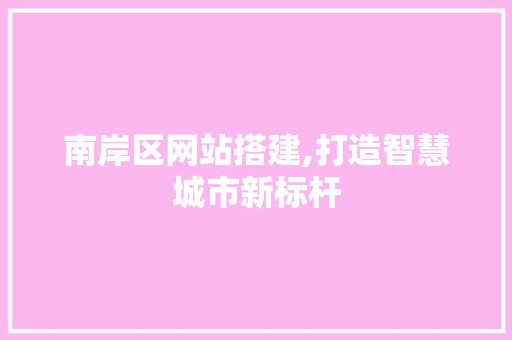 南岸区网站搭建,打造智慧城市新标杆 南岸区网站搭建,打造智慧城市新标杆 必应SEO