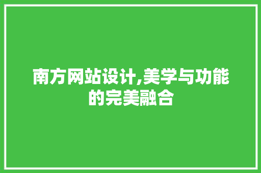 南方网站设计,美学与功能的完美融合