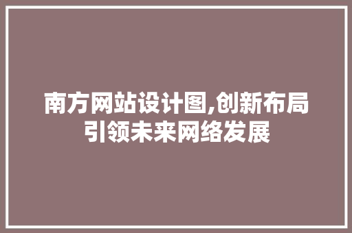 南方网站设计图,创新布局引领未来网络发展 南方网站设计图,创新布局引领未来网络发展 搜狗SEO