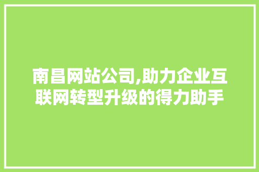 南昌网站公司,助力企业互联网转型升级的得力助手