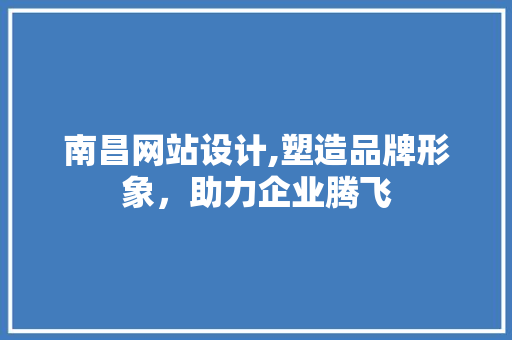 南昌网站设计,塑造品牌形象，助力企业腾飞 南昌网站设计,塑造品牌形象，助力企业腾飞 神马SEO