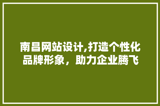 南昌网站设计,打造个性化品牌形象，助力企业腾飞