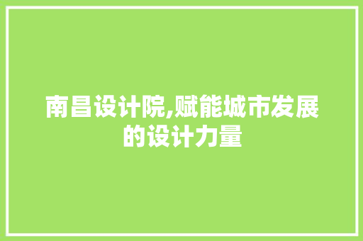 南昌设计院,赋能城市发展的设计力量 南昌设计院,赋能城市发展的设计力量 搜狗SEO