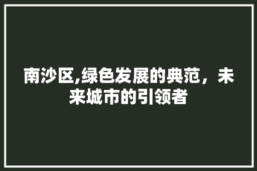 南沙区,绿色发展的典范，未来城市的引领者 南沙区,绿色发展的典范，未来城市的引领者 神马SEO