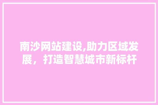 南沙网站建设,助力区域发展，打造智慧城市新标杆 南沙网站建设,助力区域发展，打造智慧城市新标杆 百度SEO