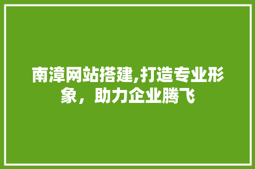南漳网站搭建,打造专业形象，助力企业腾飞 南漳网站搭建,打造专业形象，助力企业腾飞 神马SEO