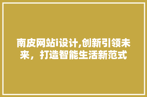 南皮网站i设计,创新引领未来，打造智能生活新范式 南皮网站i设计,创新引领未来，打造智能生活新范式 神马SEO
