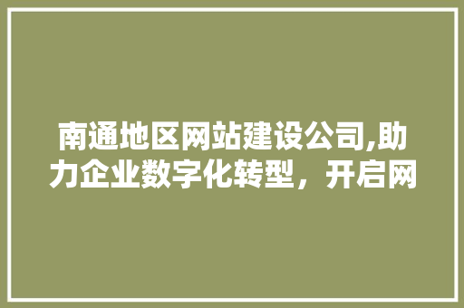 南通地区网站建设公司,助力企业数字化转型，开启网络营销新篇章 南通地区网站建设公司,助力企业数字化转型，开启网络营销新篇章 SEO关键词
