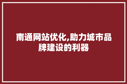 南通网站优化,助力城市品牌建设的利器