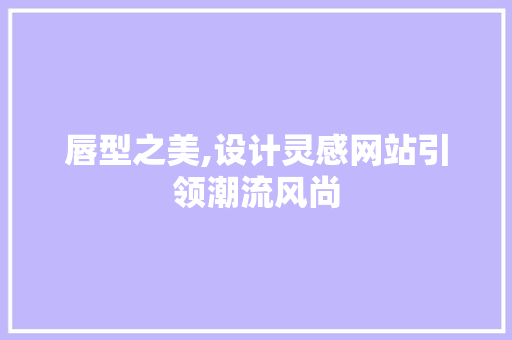 唇型之美,设计灵感网站引领潮流风尚 唇型之美,设计灵感网站引领潮流风尚 搜狗SEO
