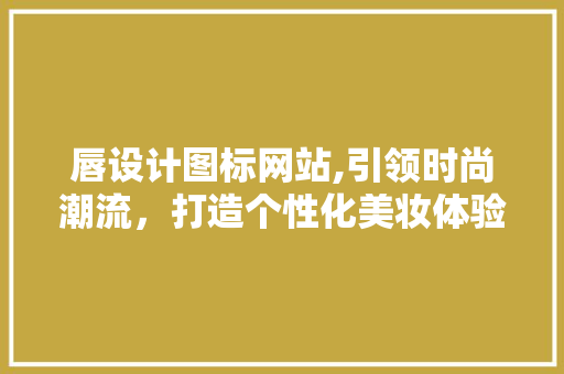唇设计图标网站,引领时尚潮流，打造个性化美妆体验 唇设计图标网站,引领时尚潮流，打造个性化美妆体验 搜狗SEO