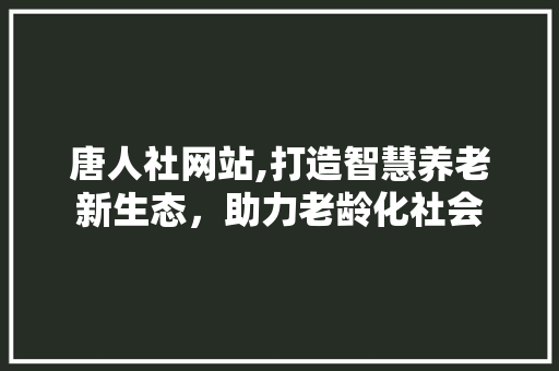 唐人社网站,打造智慧养老新生态，助力老龄化社会