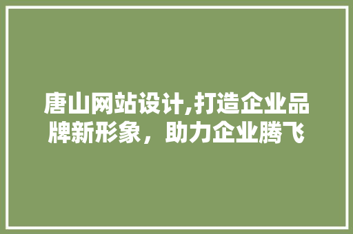 唐山网站设计,打造企业品牌新形象，助力企业腾飞