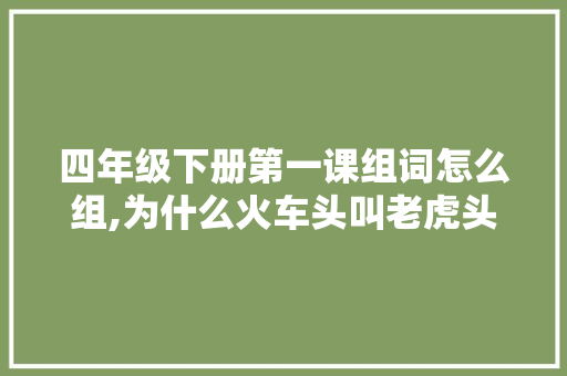四年级下册第一课组词怎么组,为什么火车头叫老虎头。