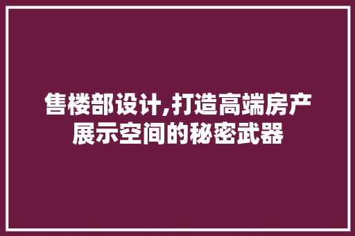 售楼部设计,打造高端房产展示空间的秘密武器