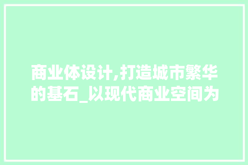 商业体设计,打造城市繁华的基石_以现代商业空间为例