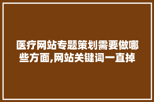 医疗网站专题策划需要做哪些方面,网站关键词一直掉。 医疗网站专题策划需要做哪些方面,网站关键词一直掉。 搜狗SEO