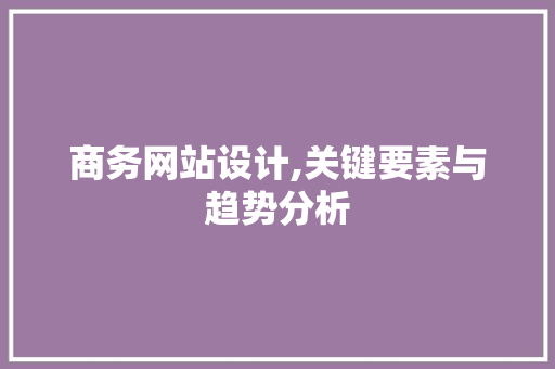 商务网站设计,关键要素与趋势分析 商务网站设计,关键要素与趋势分析 网站建设公司