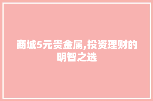 商城5元贵金属,投资理财的明智之选 商城5元贵金属,投资理财的明智之选 百度SEO