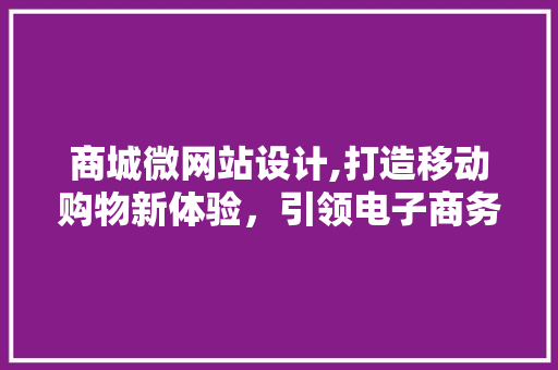 商城微网站设计,打造移动购物新体验，引领电子商务潮流 商城微网站设计,打造移动购物新体验，引领电子商务潮流 神马SEO