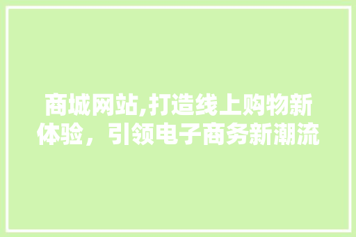 商城网站,打造线上购物新体验，引领电子商务新潮流