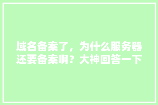 域名备案了，为什么服务器还要备案啊？大神回答一下,为什么要备案域名呢。