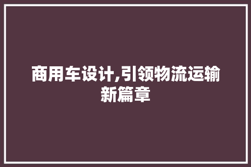商用车设计,引领物流运输新篇章