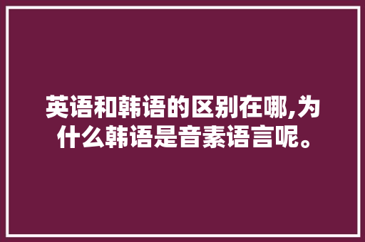 英语和韩语的区别在哪,为什么韩语是音素语言呢。