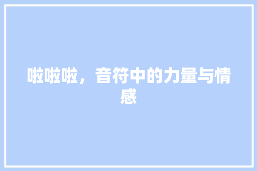 啦啦啦，音符中的力量与情感 啦啦啦，音符中的力量与情感 百度SEO