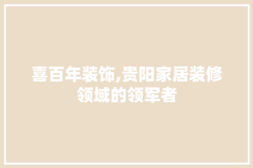 喜百年装饰,贵阳家居装修领域的领军者