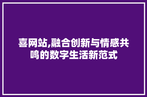 喜网站,融合创新与情感共鸣的数字生活新范式 喜网站,融合创新与情感共鸣的数字生活新范式 百度SEO