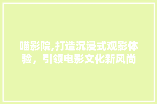 喵影院,打造沉浸式观影体验，引领电影文化新风尚 喵影院,打造沉浸式观影体验，引领电影文化新风尚 搜狗SEO