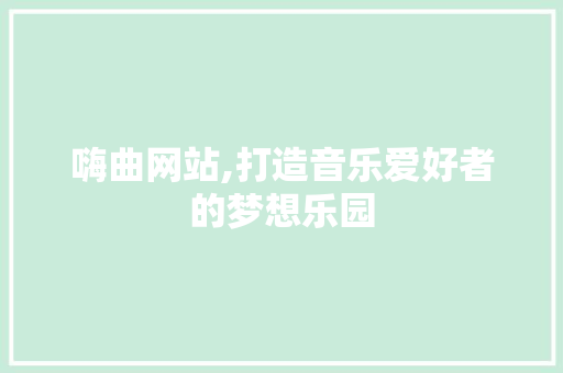 嗨曲网站,打造音乐爱好者的梦想乐园 嗨曲网站,打造音乐爱好者的梦想乐园 神马SEO