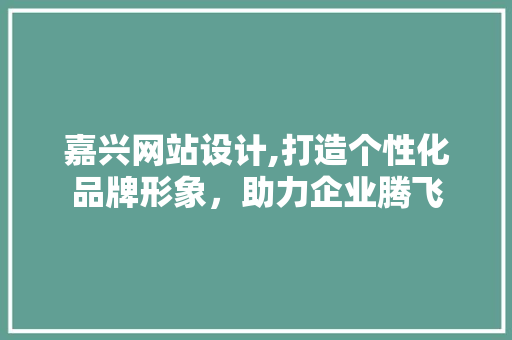 嘉兴网站设计,打造个性化品牌形象，助力企业腾飞