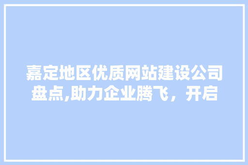 嘉定地区优质网站建设公司盘点,助力企业腾飞，开启数字营销新篇章