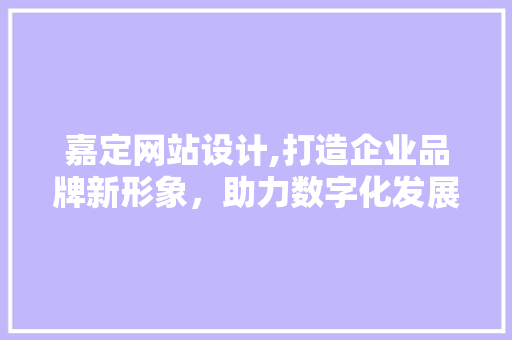 嘉定网站设计,打造企业品牌新形象，助力数字化发展
