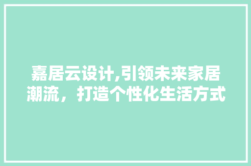 嘉居云设计,引领未来家居潮流，打造个性化生活方式 嘉居云设计,引领未来家居潮流，打造个性化生活方式 搜狗SEO