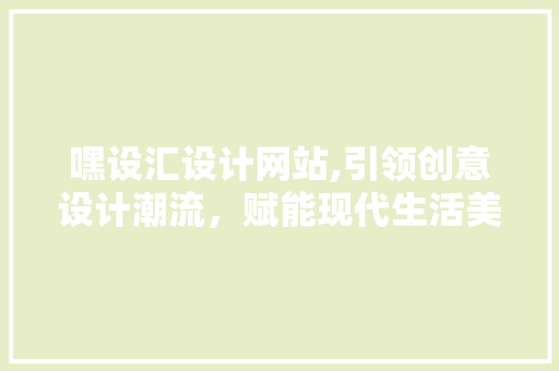 嘿设汇设计网站,引领创意设计潮流，赋能现代生活美学