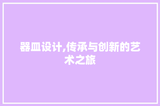 器皿设计,传承与创新的艺术之旅