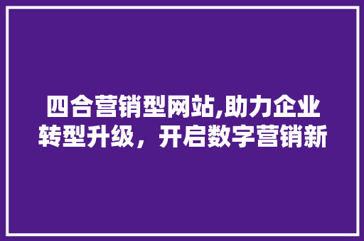 四合营销型网站,助力企业转型升级，开启数字营销新篇章