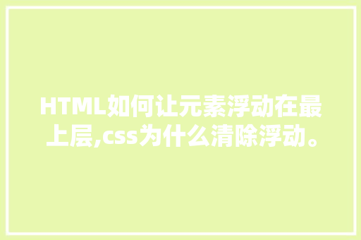 HTML如何让元素浮动在最上层,css为什么清除浮动。