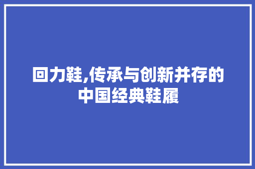 回力鞋,传承与创新并存的中国经典鞋履 回力鞋,传承与创新并存的中国经典鞋履 网站建设公司