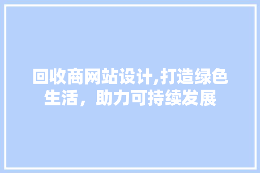 回收商网站设计,打造绿色生活，助力可持续发展 回收商网站设计,打造绿色生活，助力可持续发展 神马SEO
